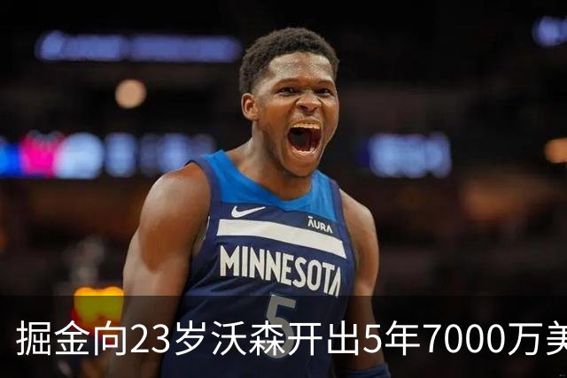 掘金向23岁沃森开出5年7000万美元合同 多队有意先签后换