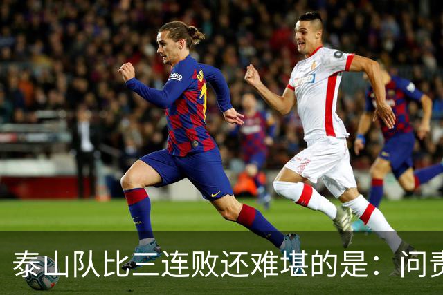 泰山队比三连败还难堪的是：问责找不到人，满盘乱局无处下嘴