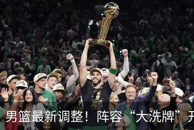 男篮最新调整！阵容“大洗牌”开启 ，“广东王”归来，徐杰迎机会