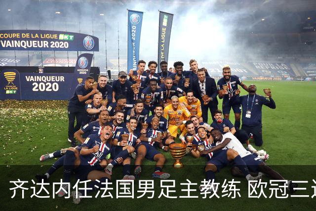 齐达内任法国男足主教练 欧冠三连冠铸就传奇